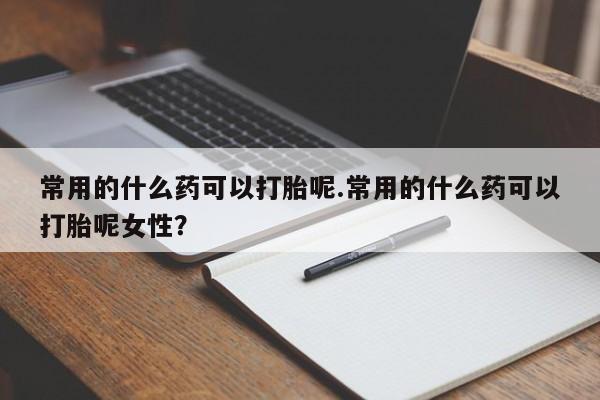 打胎药全国包邮微信常用的什么药可以打胎呢.常用的什么药可以打胎呢女性？