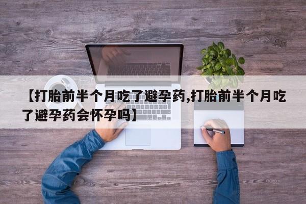打胎药全国包邮微信【打胎前半个月吃了避孕药,打胎前半个月吃了避孕药会怀孕吗】