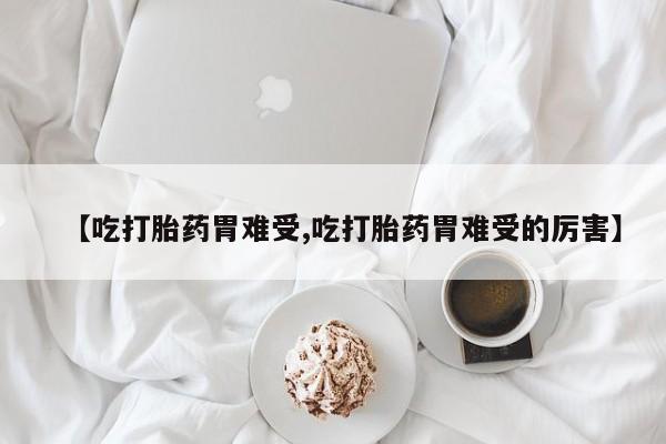 打胎药全国包邮微信【吃打胎药胃难受,吃打胎药胃难受的厉害】