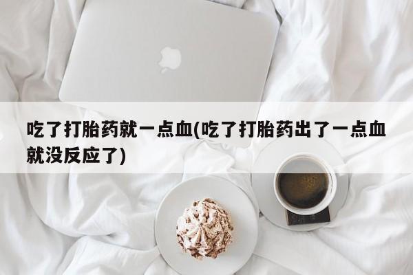 打胎药全国包邮微信吃了打胎药就一点血(吃了打胎药出了一点血就没反应了)