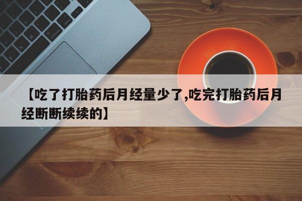打胎药全国包邮微信【吃了打胎药后月经量少了,吃完打胎药后月经断断续续的】