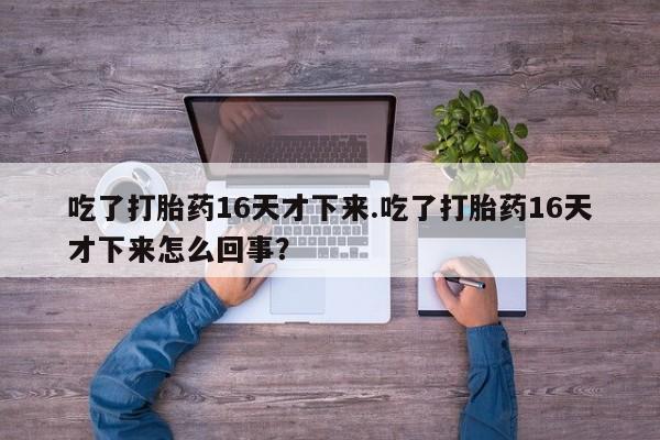 打胎药全国包邮微信吃了打胎药16天才下来.吃了打胎药16天才下来怎么回事？
