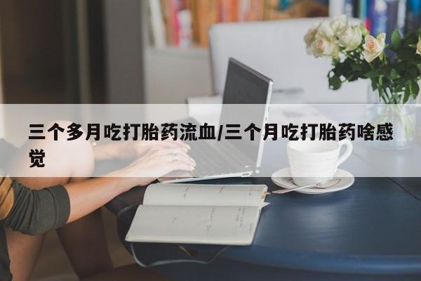 打胎药全国包邮微信三个多月吃打胎药流血/三个月吃打胎药啥感觉