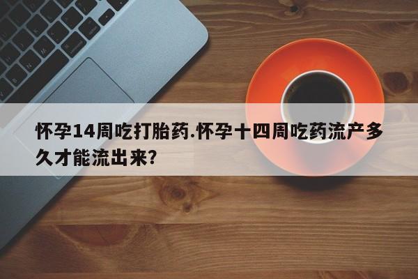 打胎药全国包邮微信怀孕14周吃打胎药.怀孕十四周吃药流产多久才能流出来？