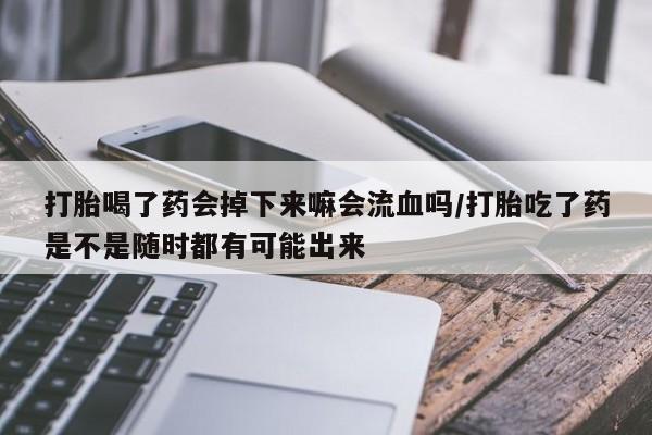 打胎药全国包邮微信打胎喝了药会掉下来嘛会流血吗/打胎吃了药是不是随时都有可能出来