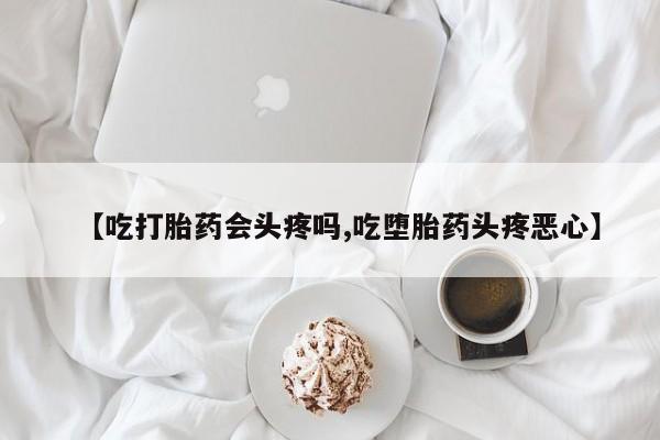 打胎药全国包邮微信【吃打胎药会头疼吗,吃堕胎药头疼恶心】