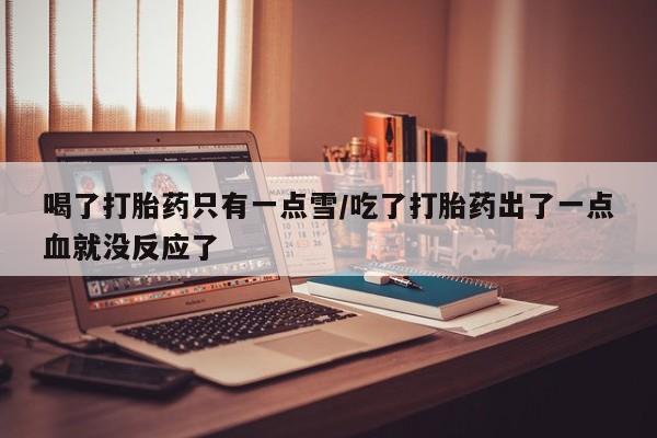 打胎药全国包邮微信喝了打胎药只有一点雪/吃了打胎药出了一点血就没反应了