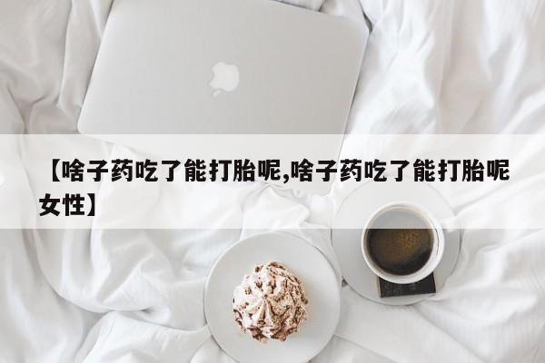 打胎药全国包邮微信【啥子药吃了能打胎呢,啥子药吃了能打胎呢女性】