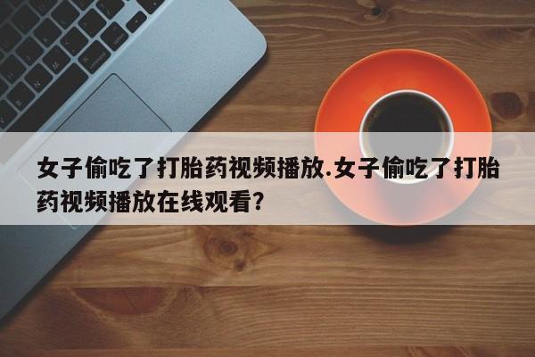 打胎药全国包邮微信女子偷吃了打胎药视频播放.女子偷吃了打胎药视频播放在线观看？