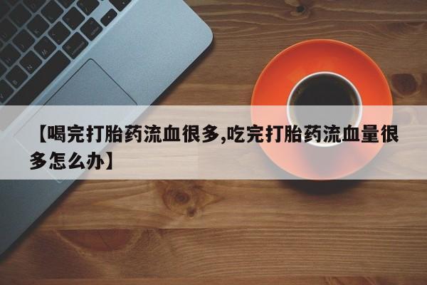 打胎药全国包邮微信【喝完打胎药流血很多,吃完打胎药流血量很多怎么办】
