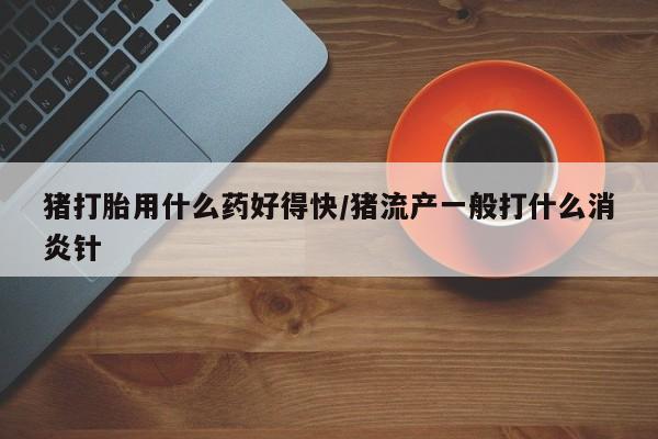 打胎药全国包邮微信猪打胎用什么药好得快/猪流产一般打什么消炎针