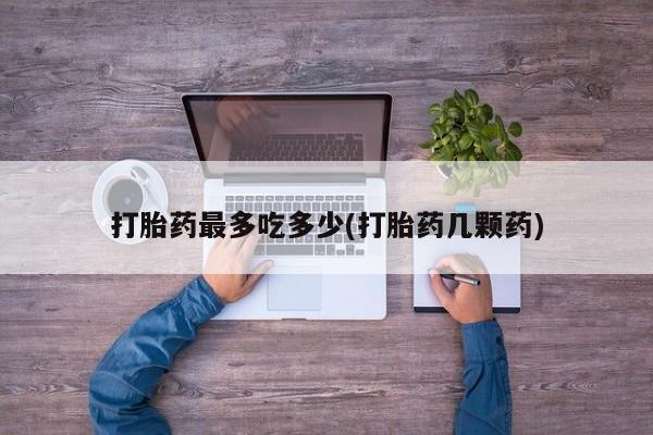 打胎药全国包邮微信打胎药最多吃多少(打胎药几颗药)