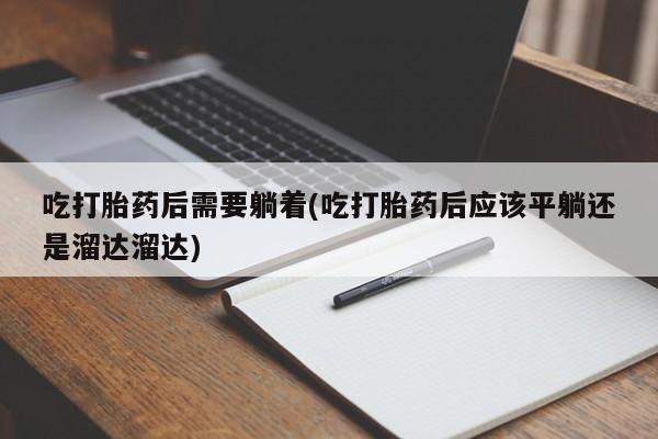打胎药全国包邮微信吃打胎药后需要躺着(吃打胎药后应该平躺还是溜达溜达)