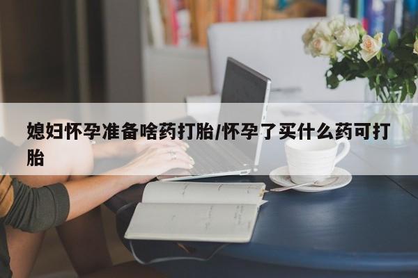 打胎药全国包邮微信媳妇怀孕准备啥药打胎/怀孕了买什么药可打胎