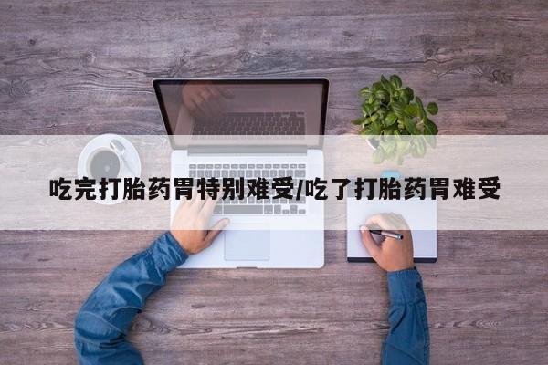 打胎药全国包邮微信吃完打胎药胃特别难受/吃了打胎药胃难受