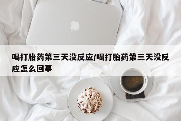 打胎药全国包邮微信喝打胎药第三天没反应/喝打胎药第三天没反应怎么回事