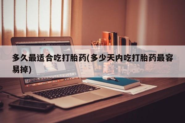 打胎药全国包邮微信多久最适合吃打胎药(多少天内吃打胎药最容易掉)