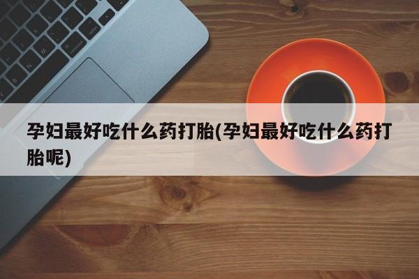 打胎药全国包邮微信孕妇最好吃什么药打胎(孕妇最好吃什么药打胎呢)