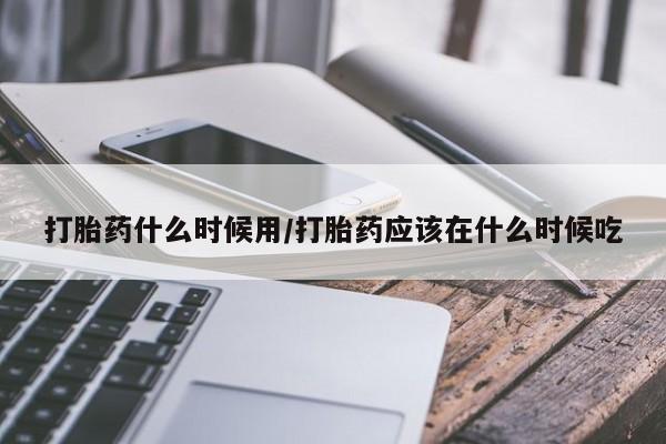 打胎药全国包邮微信打胎药什么时候用/打胎药应该在什么时候吃