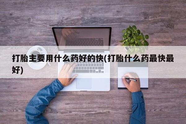 打胎药全国包邮微信打胎主要用什么药好的快(打胎什么药最快最好)