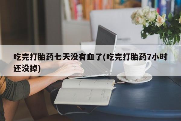 打胎药全国包邮微信吃完打胎药七天没有血了(吃完打胎药7小时还没掉)