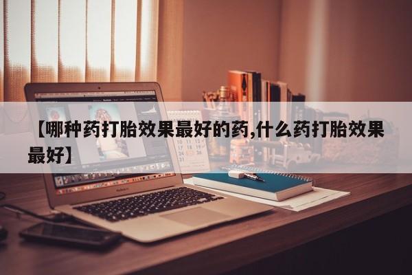 打胎药全国包邮微信【哪种药打胎效果最好的药,什么药打胎效果最好】