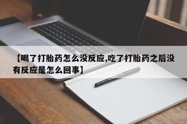 打胎药全国包邮微信【喝了打胎药怎么没反应,吃了打胎药之后没有反应是怎么回事】