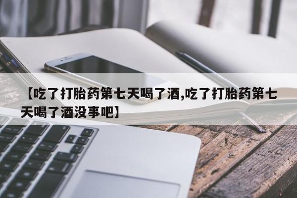 打胎药全国包邮微信【吃了打胎药第七天喝了酒,吃了打胎药第七天喝了酒没事吧】