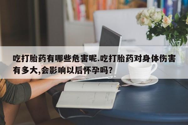 打胎药全国包邮微信吃打胎药有哪些危害呢.吃打胎药对身体伤害有多大,会影响以后怀孕吗？