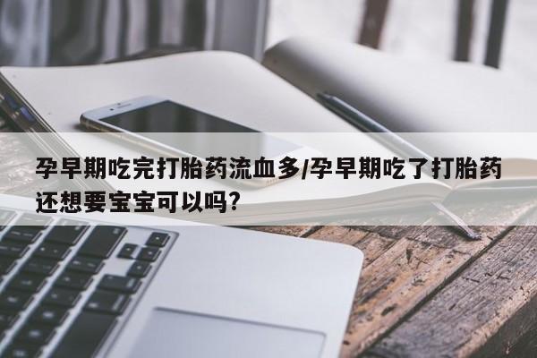 打胎药全国包邮微信孕早期吃完打胎药流血多/孕早期吃了打胎药还想要宝宝可以吗?