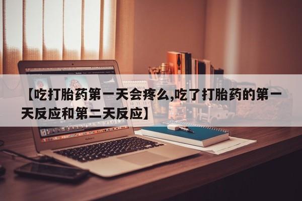 打胎药全国包邮微信【吃打胎药第一天会疼么,吃了打胎药的第一天反应和第二天反应】