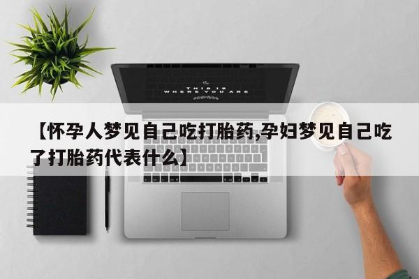 打胎药全国包邮微信【怀孕人梦见自己吃打胎药,孕妇梦见自己吃了打胎药代表什么】