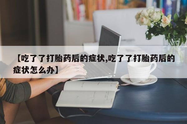 打胎药全国包邮微信【吃了了打胎药后的症状,吃了了打胎药后的症状怎么办】