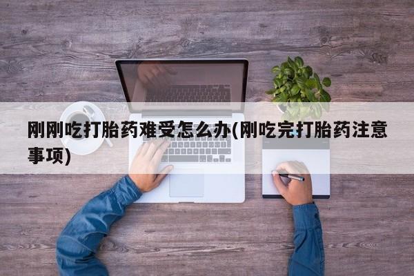 打胎药全国包邮微信刚刚吃打胎药难受怎么办(刚吃完打胎药注意事项)